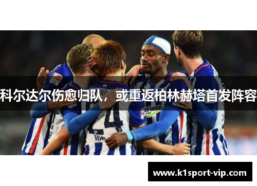 科尔达尔伤愈归队，或重返柏林赫塔首发阵容