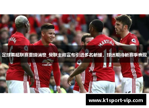 足球英超联赛重磅消息_曼联主帅宣布引进多名新援，球迷期待新赛季表现