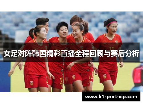 女足对阵韩国精彩直播全程回顾与赛后分析