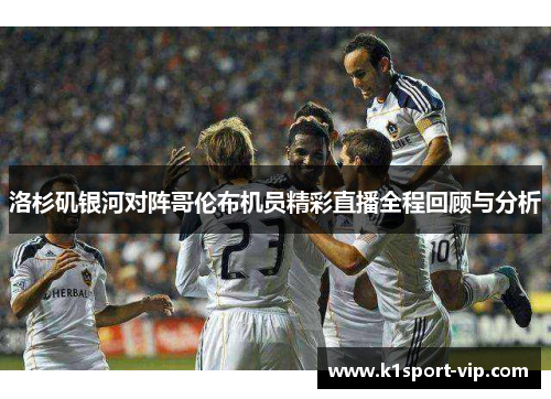 洛杉矶银河对阵哥伦布机员精彩直播全程回顾与分析
