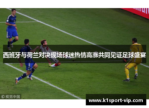 西班牙与荷兰对决现场球迷热情高涨共同见证足球盛宴