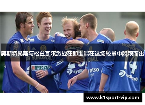 奥斯特桑斯与松兹瓦尔激战在即谁能在这场较量中脱颖而出