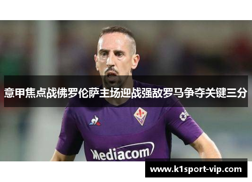意甲焦点战佛罗伦萨主场迎战强敌罗马争夺关键三分