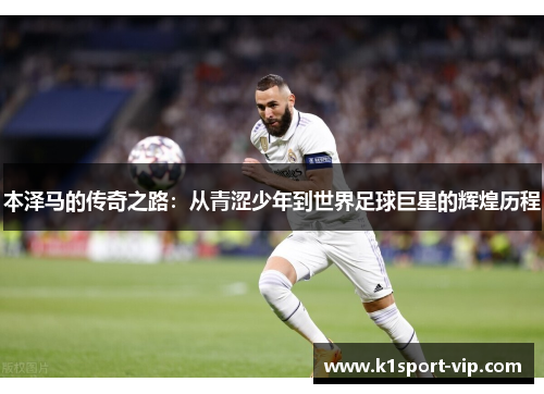 本泽马的传奇之路：从青涩少年到世界足球巨星的辉煌历程