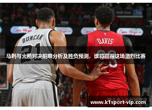 马刺与火箭对决前瞻分析及胜负预测，谁将赢得这场激烈比赛