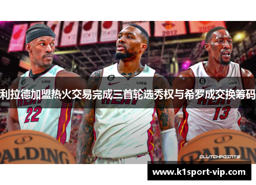利拉德加盟热火交易完成三首轮选秀权与希罗成交换筹码
